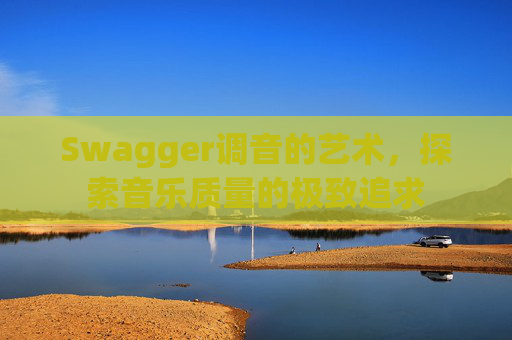 Swagger调音的艺术，探索音乐质量的极致追求